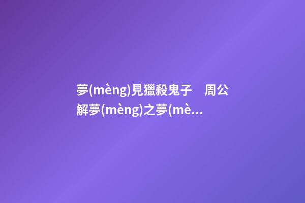 夢(mèng)見獵殺鬼子　周公解夢(mèng)之夢(mèng)到獵殺鬼子
